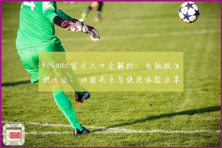 WeGame官方入口全解析:电脑版注册方法、功能亮点与使用体验分享
