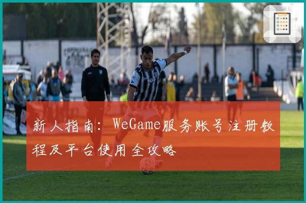新人指南：WeGame服务账号注册教程及平台使用全攻略