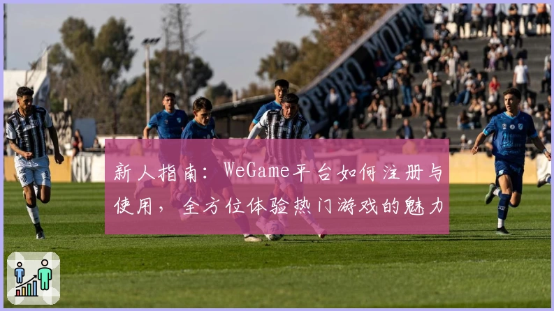 新人指南：WeGame平台如何注册与使用，全方位体验热门游戏的魅力