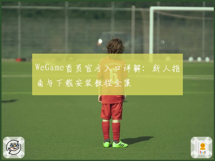 WeGame首页官方入口详解：新人指南与下载安装教程全集