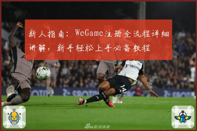 新人指南：WeGame注册全流程详细讲解，新手轻松上手必备教程