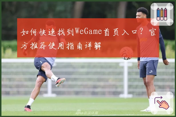 如何快速找到WeGame首页入口？官方推荐使用指南详解