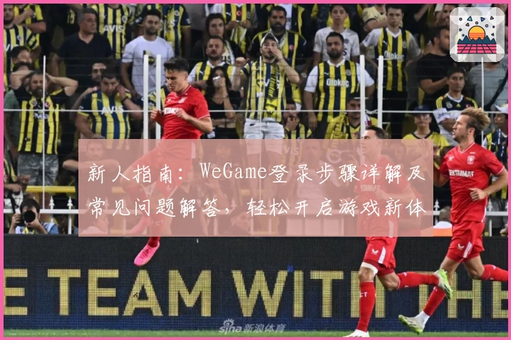 新人指南：WeGame登录步骤详解及常见问题解答，轻松开启游戏新体验