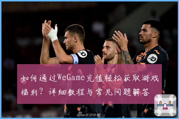 如何通过WeGame充值轻松获取游戏福利？详细教程与常见问题解答