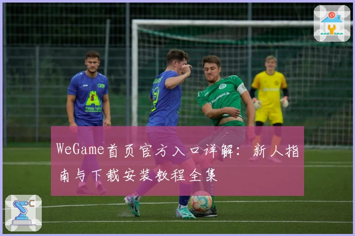 WeGame首页官方入口详解：新人指南与下载安装教程全集