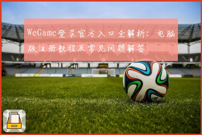 WeGame登录官方入口全解析：电脑版注册教程及常见问题解答