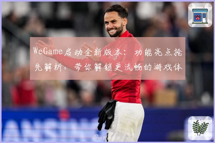 WeGame启动全新版本：功能亮点抢先解析，带你解锁更流畅的游戏体验