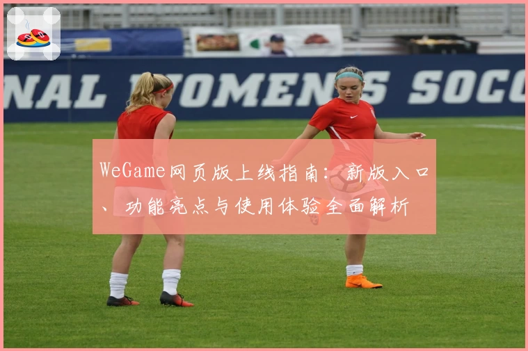 WeGame网页版上线指南：新版入口、功能亮点与使用体验全面解析