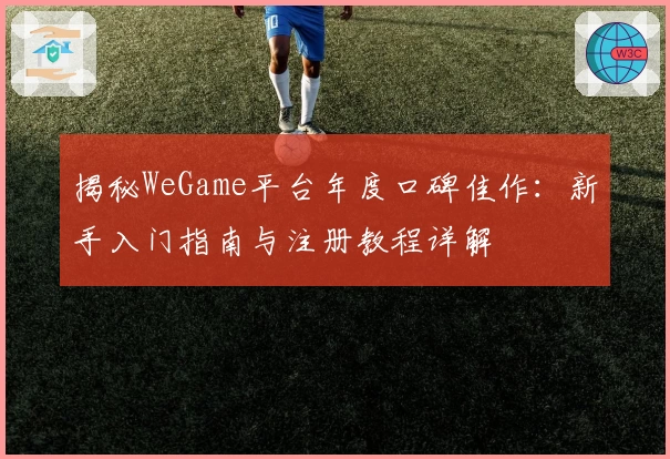 揭秘WeGame平台年度口碑佳作：新手入门指南与注册教程详解