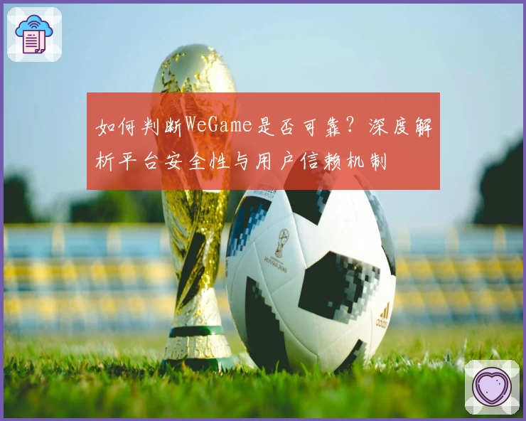 如何判断WeGame是否可靠？深度解析平台安全性与用户信赖机制