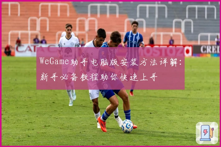 WeGame助手电脑版安装方法详解：新手必备教程助你快速上手