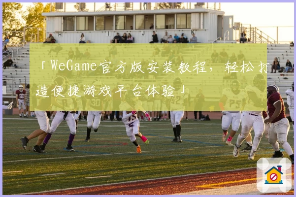 「WeGame官方版安装教程，轻松打造便捷游戏平台体验」