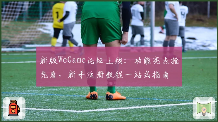 新版WeGame论坛上线：功能亮点抢先看，新手注册教程一站式指南