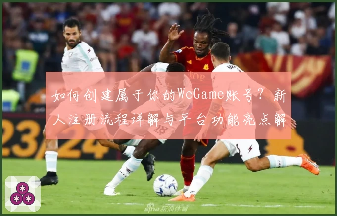 如何创建属于你的WeGame账号?新人注册流程详解与平台功能亮点解析