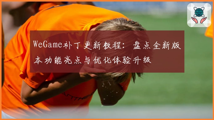 WeGame补丁更新教程：盘点全新版本功能亮点与优化体验升级