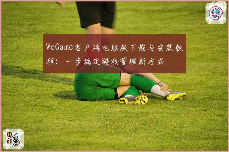 WeGame客户端电脑版下载与安装教程：一步搞定游戏管理新方式