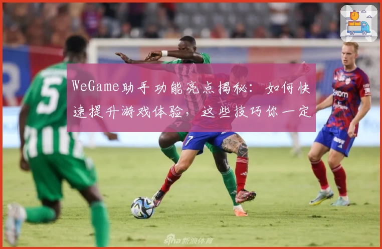 WeGame助手功能亮点揭秘:如何快速提升游戏体验,这些技巧你一定要知道