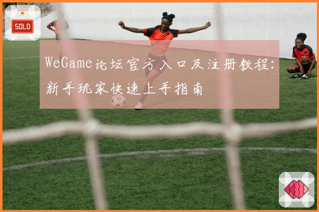 WeGame论坛官方入口及注册教程：新手玩家快速上手指南