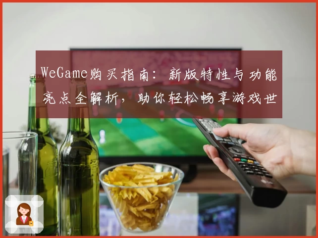 WeGame购买指南：新版特性与功能亮点全解析，助你轻松畅享游戏世界