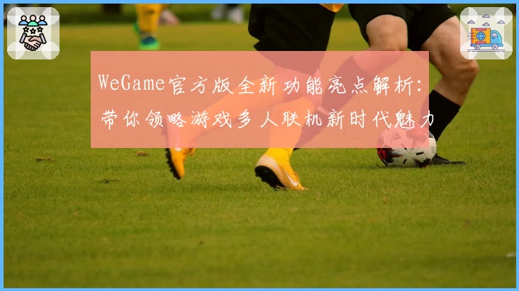 WeGame官方版全新功能亮点解析：带你领略游戏多人联机新时代魅力