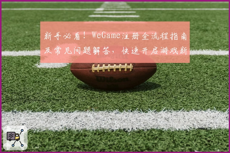 新手必看！WeGame注册全流程指南及常见问题解答，快速开启游戏新世界